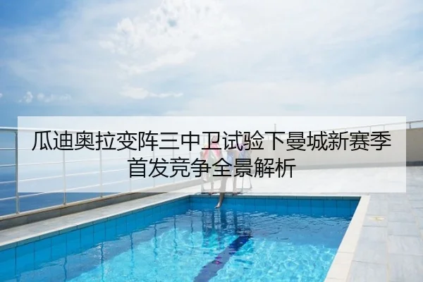 瓜迪奥拉变阵三中卫试验下曼城新赛季首发竞争全景解析